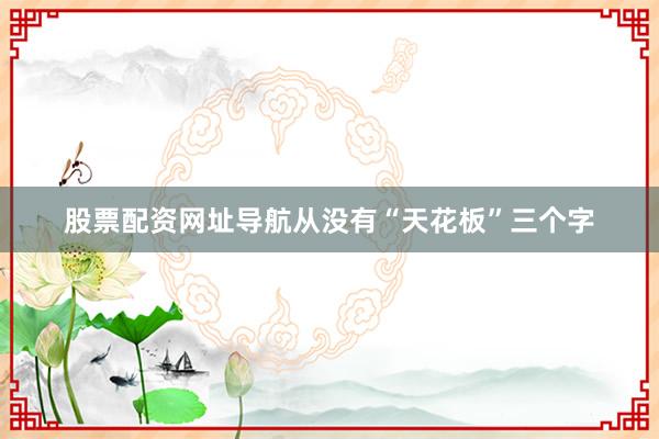 股票配资网址导航从没有“天花板”三个字