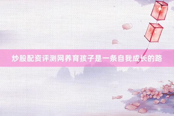 炒股配资评测网养育孩子是一条自我成长的路