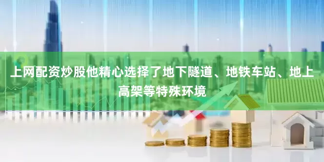 上网配资炒股他精心选择了地下隧道、地铁车站、地上高架等特殊环境