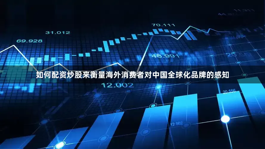 如何配资炒股来衡量海外消费者对中国全球化品牌的感知