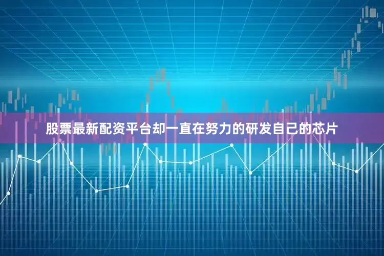 股票最新配资平台却一直在努力的研发自己的芯片