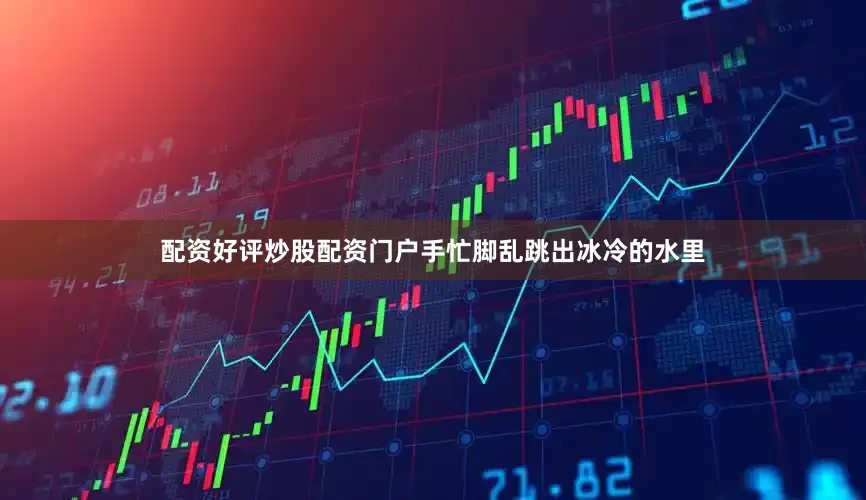 配资好评炒股配资门户手忙脚乱跳出冰冷的水里