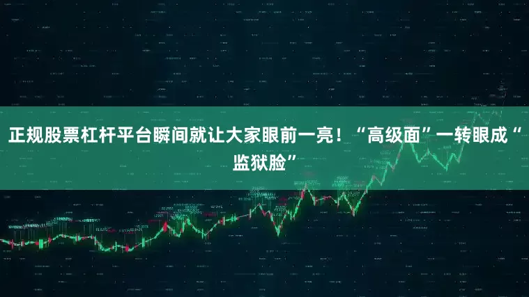 正规股票杠杆平台瞬间就让大家眼前一亮！“高级面”一转眼成“监狱脸”