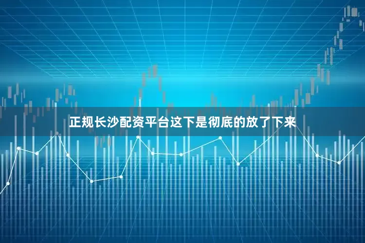 正规长沙配资平台这下是彻底的放了下来