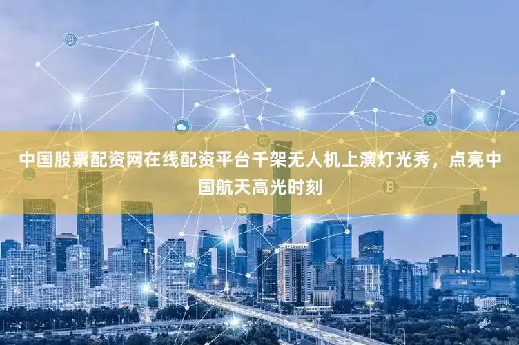 中国股票配资网在线配资平台千架无人机上演灯光秀，点亮中国航天高光时刻