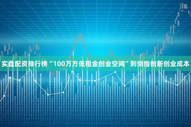 实盘配资排行榜“100万方低租金创业空间”则剑指创新创业成本