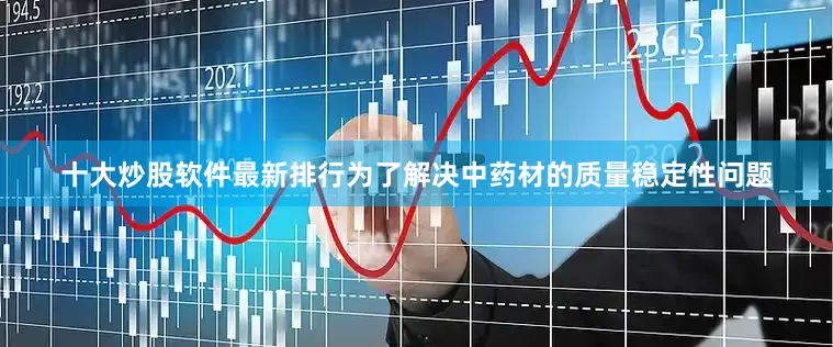 十大炒股软件最新排行为了解决中药材的质量稳定性问题