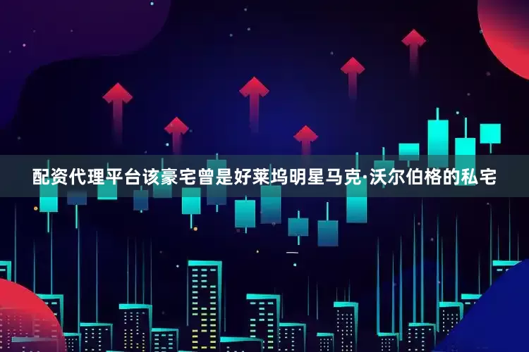 配资代理平台该豪宅曾是好莱坞明星马克·沃尔伯格的私宅