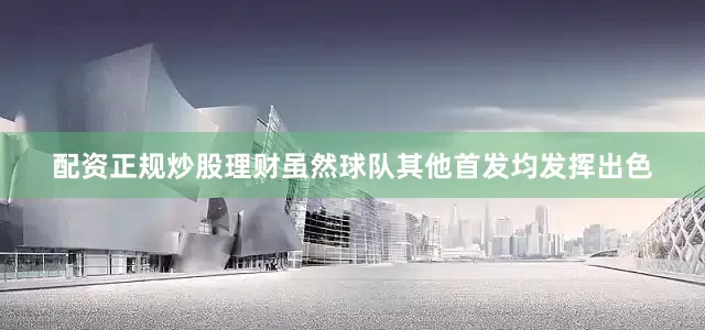 配资正规炒股理财虽然球队其他首发均发挥出色