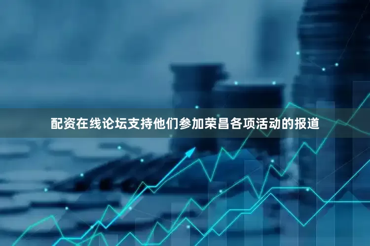 配资在线论坛支持他们参加荣昌各项活动的报道
