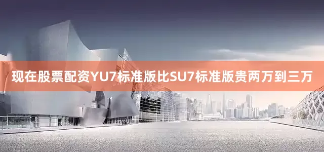 现在股票配资YU7标准版比SU7标准版贵两万到三万