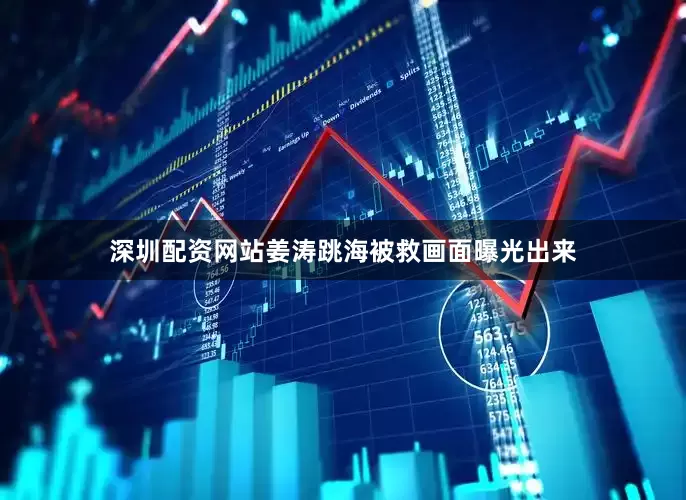 深圳配资网站姜涛跳海被救画面曝光出来