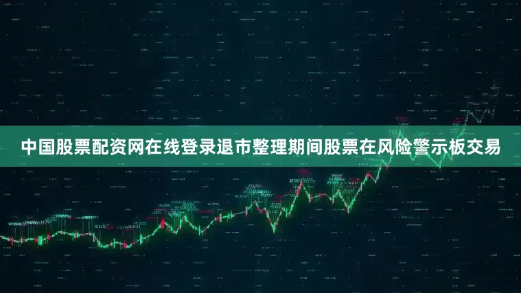 中国股票配资网在线登录退市整理期间股票在风险警示板交易