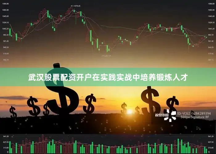 武汉股票配资开户在实践实战中培养锻炼人才