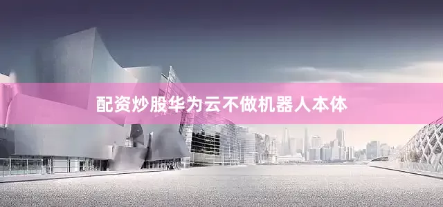 配资炒股华为云不做机器人本体