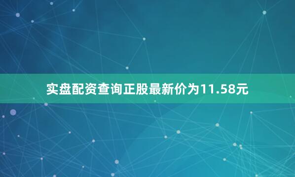实盘配资查询正股最新价为11.58元