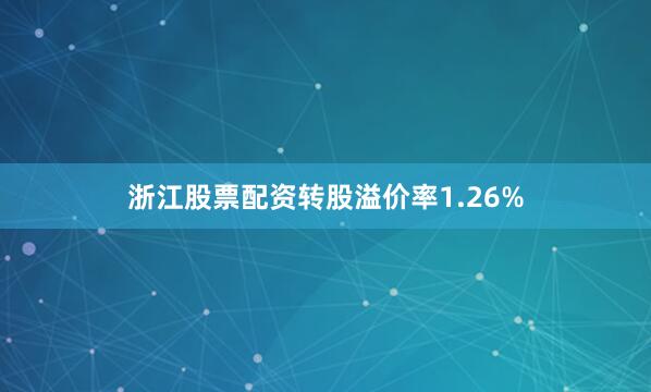 浙江股票配资转股溢价率1.26%