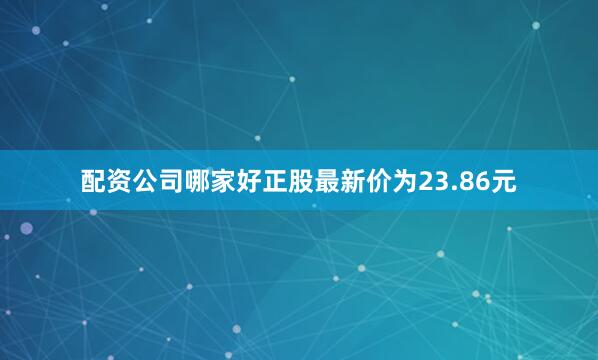 配资公司哪家好正股最新价为23.86元