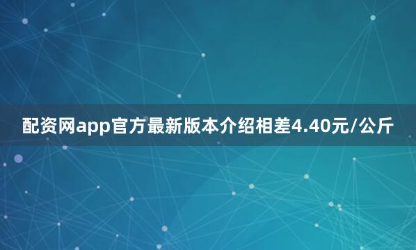 配资网app官方最新版本介绍相差4.40元/公斤