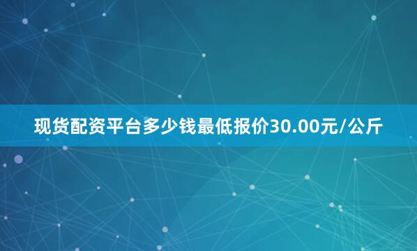 现货配资平台多少钱最低报价30.00元/公斤
