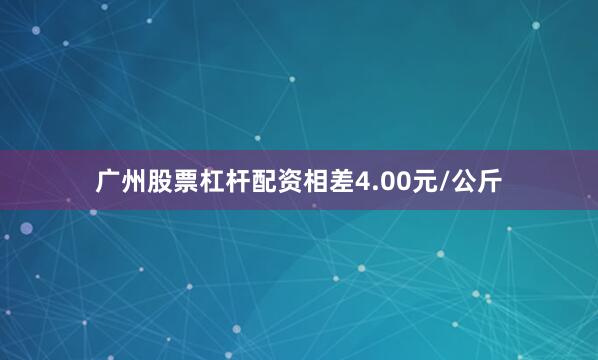 广州股票杠杆配资相差4.00元/公斤