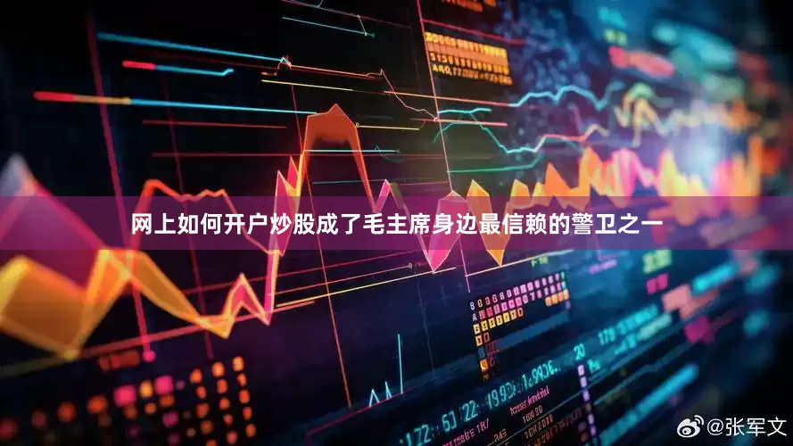 网上如何开户炒股成了毛主席身边最信赖的警卫之一