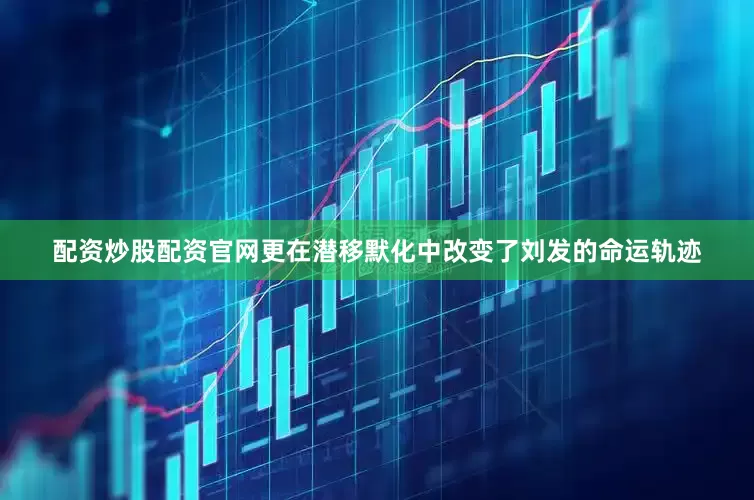 配资炒股配资官网更在潜移默化中改变了刘发的命运轨迹