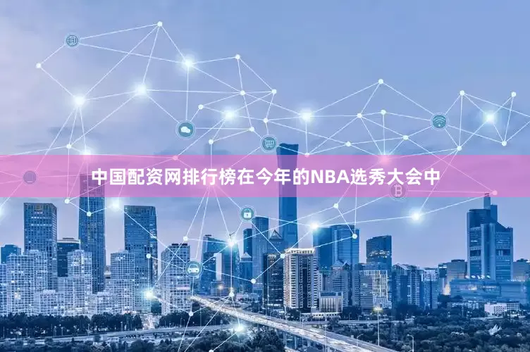 中国配资网排行榜在今年的NBA选秀大会中