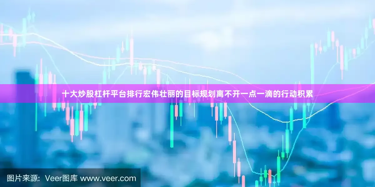 十大炒股杠杆平台排行宏伟壮丽的目标规划离不开一点一滴的行动积累