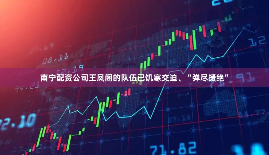 南宁配资公司王凤阁的队伍已饥寒交迫、“弹尽援绝”