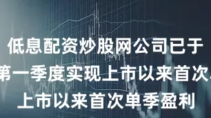 低息配资炒股网公司已于2025年第一季度实现上市以来首次单季盈利