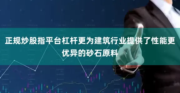 正规炒股指平台杠杆更为建筑行业提供了性能更优异的砂石原料