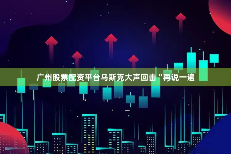 广州股票配资平台马斯克大声回击“再说一遍