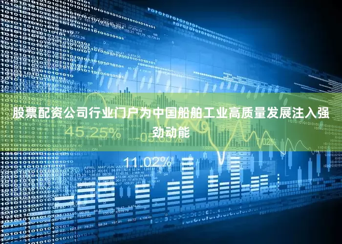 股票配资公司行业门户为中国船舶工业高质量发展注入强劲动能
