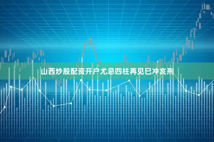 山西炒股配资开户尤忌四柱再见巳冲亥刑