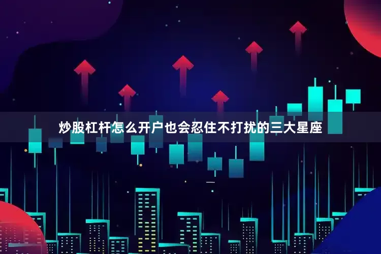 炒股杠杆怎么开户也会忍住不打扰的三大星座