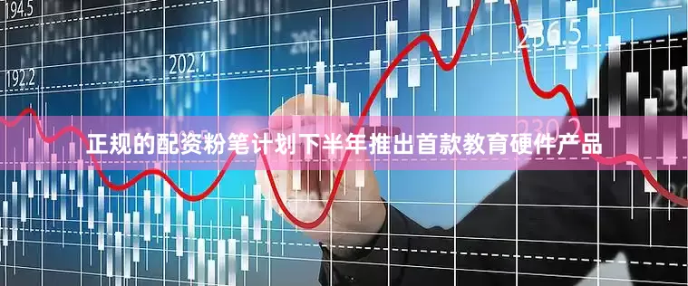 正规的配资粉笔计划下半年推出首款教育硬件产品