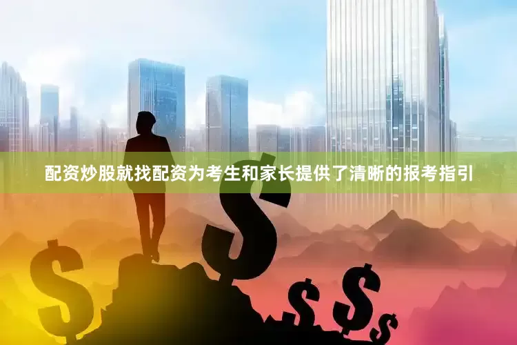 配资炒股就找配资为考生和家长提供了清晰的报考指引