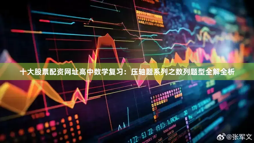 十大股票配资网址高中数学复习：压轴题系列之数列题型全解全析