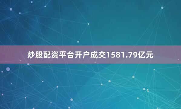 炒股配资平台开户成交1581.79亿元