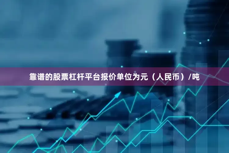 靠谱的股票杠杆平台报价单位为元（人民币）/吨