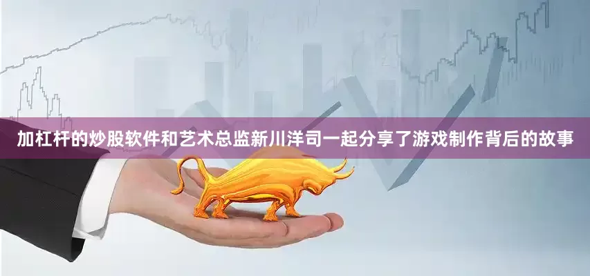 加杠杆的炒股软件和艺术总监新川洋司一起分享了游戏制作背后的故事