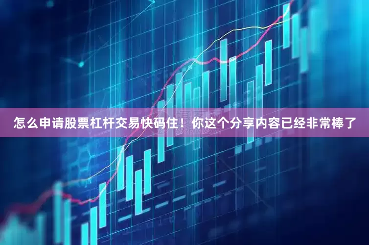 怎么申请股票杠杆交易快码住！你这个分享内容已经非常棒了