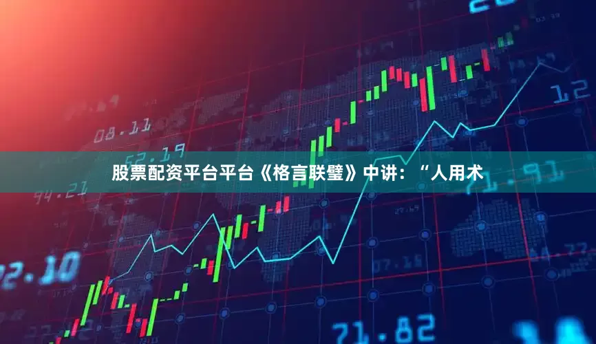 股票配资平台平台《格言联璧》中讲：“人用术