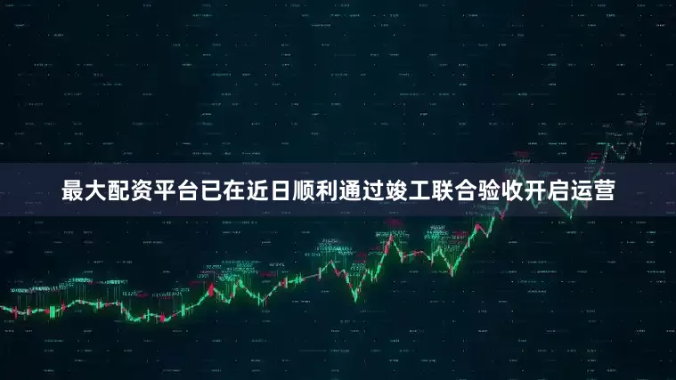 最大配资平台已在近日顺利通过竣工联合验收开启运营