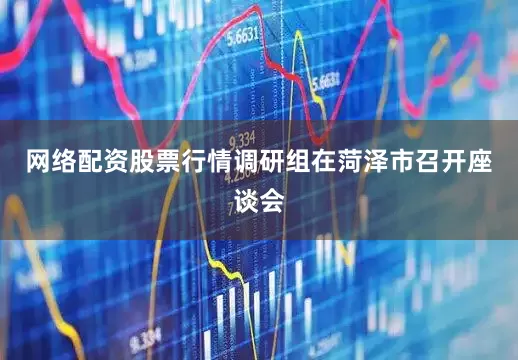 网络配资股票行情　　调研组在菏泽市召开座谈会