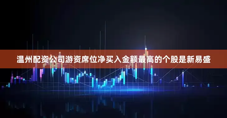 温州配资公司游资席位净买入金额最高的个股是新易盛