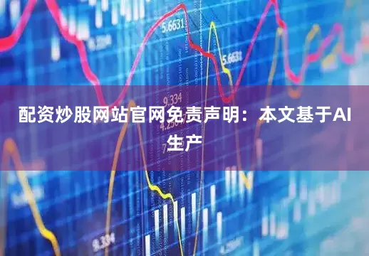 配资炒股网站官网免责声明：本文基于AI生产