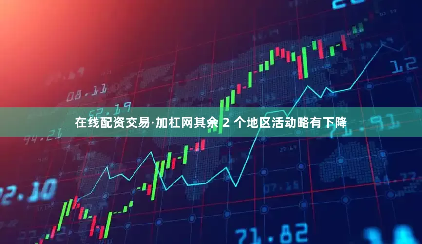 在线配资交易·加杠网其余 2 个地区活动略有下降