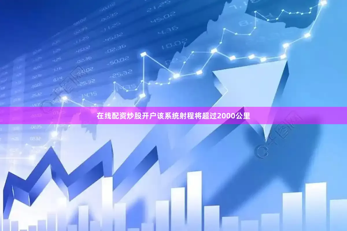 在线配资炒股开户该系统射程将超过2000公里